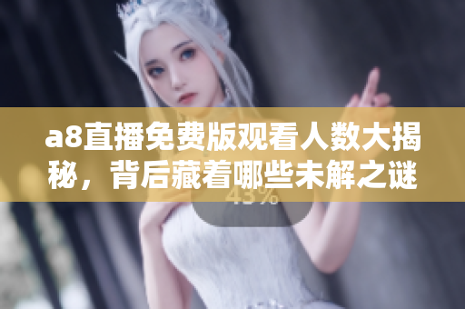 a8直播免费版观看人数大揭秘，背后藏着哪些未解之谜