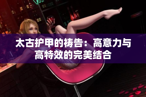 太古护甲的祷告：高意力与高特效的完美结合
