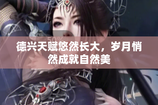 德兴天赋悠然长大，岁月悄然成就自然美