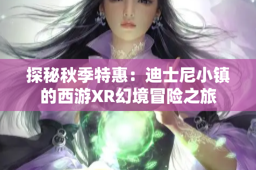 探秘秋季特惠：迪士尼小镇的西游XR幻境冒险之旅