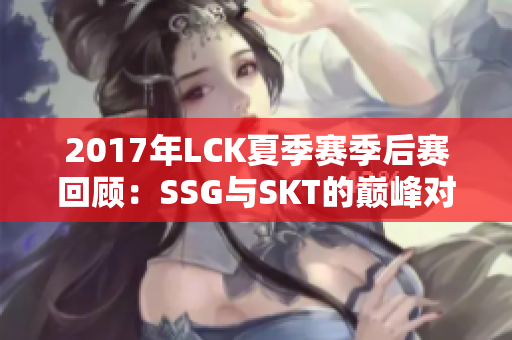 2017年LCK夏季赛季后赛回顾：SSG与SKT的巅峰对决