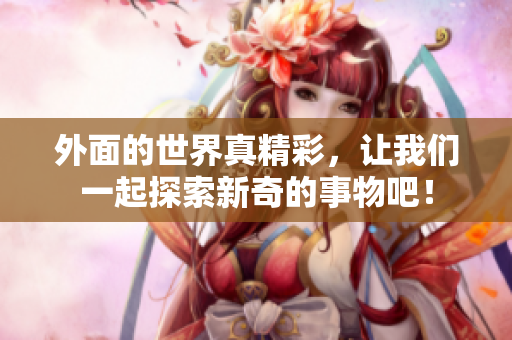 外面的世界真精彩，让我们一起探索新奇的事物吧！