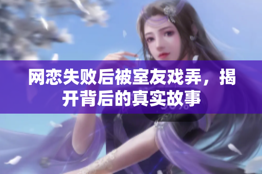 网恋失败后被室友戏弄，揭开背后的真实故事