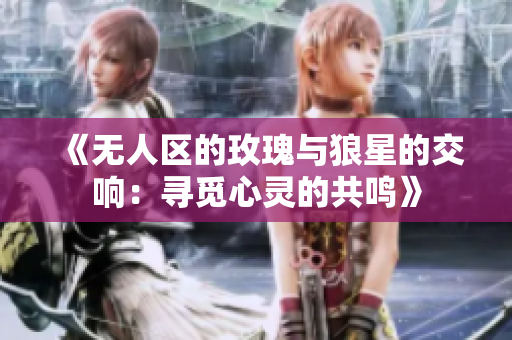 《无人区的玫瑰与狼星的交响：寻觅心灵的共鸣》