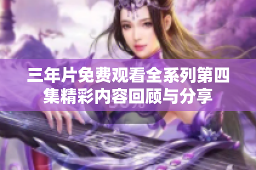 三年片免费观看全系列第四集精彩内容回顾与分享