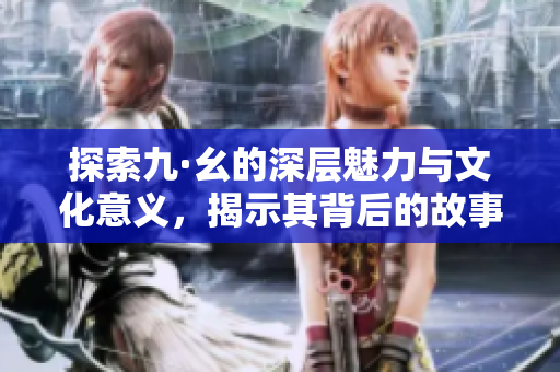 探索九·幺的深层魅力与文化意义，揭示其背后的故事与价值