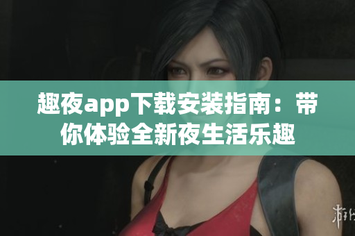 趣夜app下载安装指南：带你体验全新夜生活乐趣
