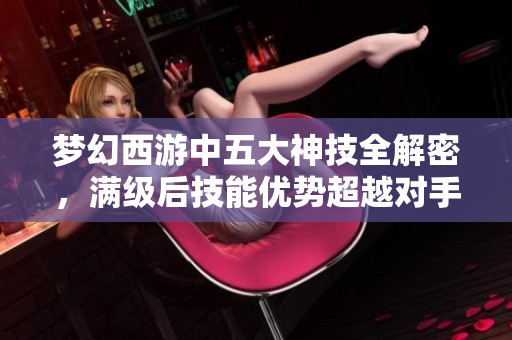 梦幻西游中五大神技全解密，满级后技能优势超越对手