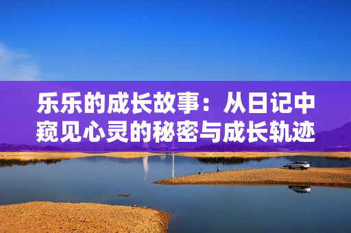 乐乐的成长故事：从日记中窥见心灵的秘密与成长轨迹