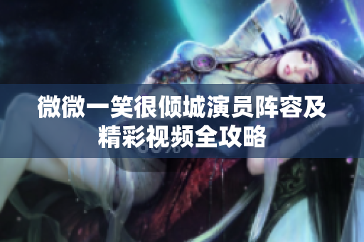 微微一笑很倾城演员阵容及精彩视频全攻略