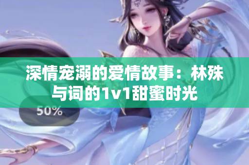 深情宠溺的爱情故事：林殊与词的1v1甜蜜时光
