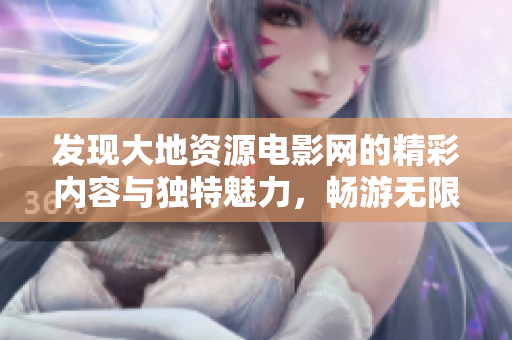 发现大地资源电影网的精彩内容与独特魅力，畅游无限可能