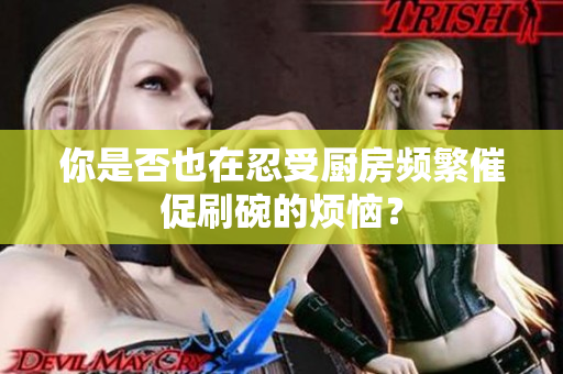你是否也在忍受厨房频繁催促刷碗的烦恼？