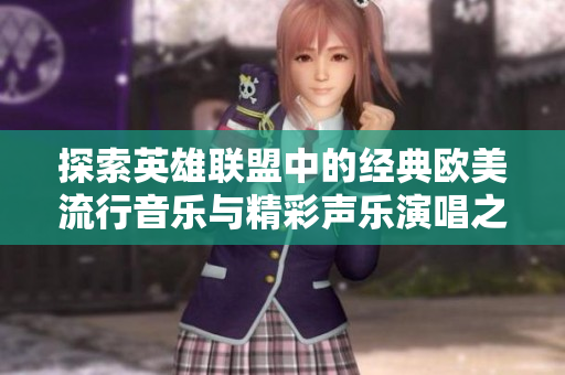 探索英雄联盟中的经典欧美流行音乐与精彩声乐演唱之旅