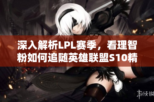 深入解析LPL赛季，看理智粉如何追随英雄联盟S10精彩瞬间