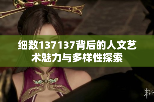 细数137137背后的人文艺术魅力与多样性探索