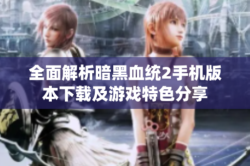 全面解析暗黑血统2手机版本下载及游戏特色分享