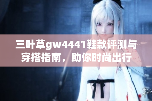 三叶草gw4441鞋款评测与穿搭指南，助你时尚出行