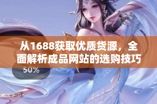 从1688获取优质货源，全面解析成品网站的选购技巧与经验