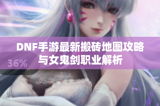 DNF手游最新搬砖地图攻略与女鬼剑职业解析