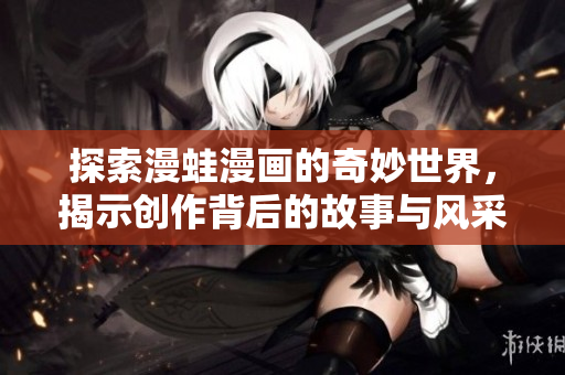 探索漫蛙漫画的奇妙世界，揭示创作背后的故事与风采