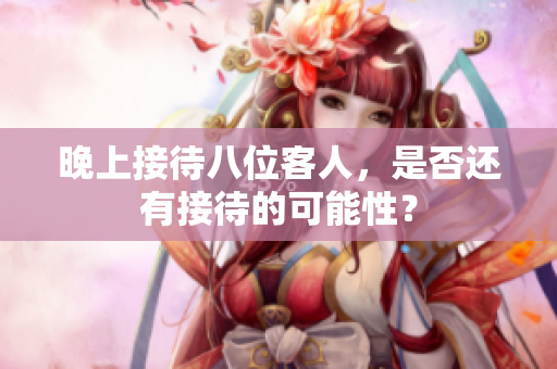 晚上接待八位客人，是否还有接待的可能性？