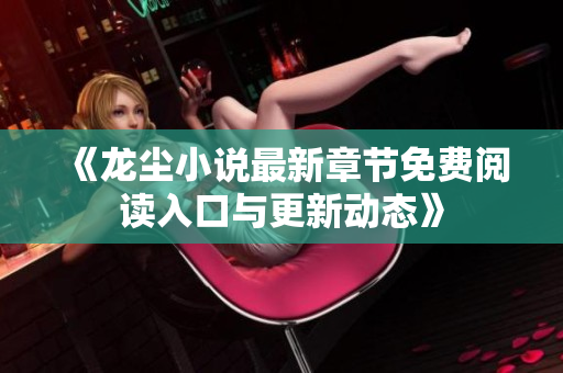 《龙尘小说最新章节免费阅读入口与更新动态》