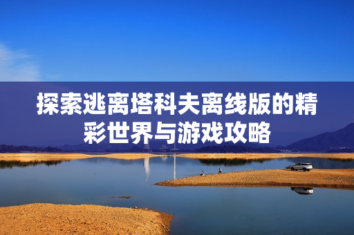 探索逃离塔科夫离线版的精彩世界与游戏攻略