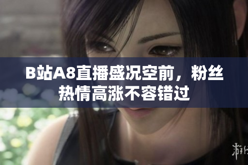 B站A8直播盛况空前，粉丝热情高涨不容错过