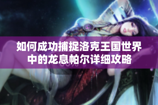 如何成功捕捉洛克王国世界中的龙息帕尔详细攻略