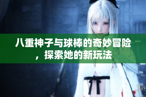 八重神子与球棒的奇妙冒险，探索她的新玩法