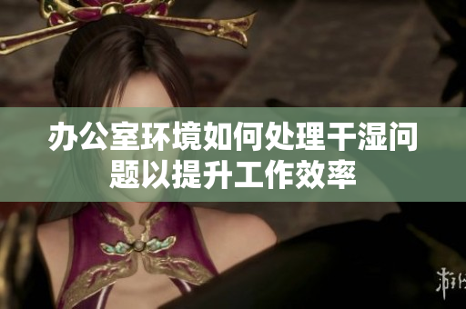 办公室环境如何处理干湿问题以提升工作效率