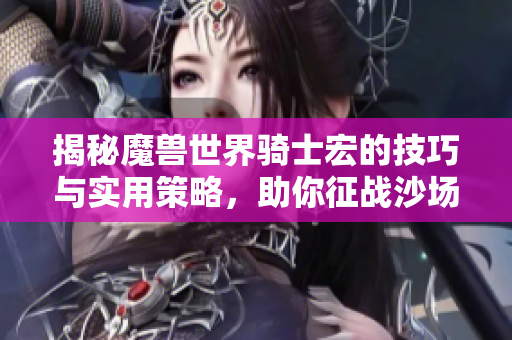 揭秘魔兽世界骑士宏的技巧与实用策略，助你征战沙场