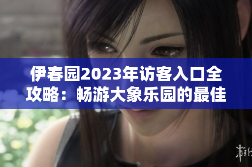 伊春园2023年访客入口全攻略：畅游大象乐园的最佳体验