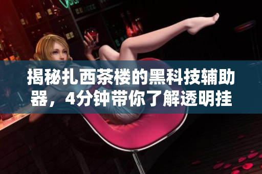 揭秘扎西茶楼的黑科技辅助器，4分钟带你了解透明挂外挂的秘密