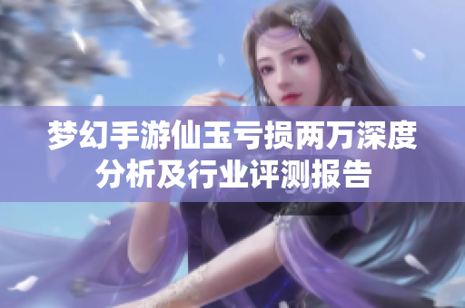 梦幻手游仙玉亏损两万深度分析及行业评测报告