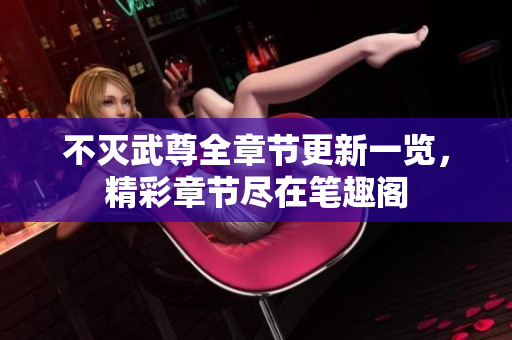 不灭武尊全章节更新一览，精彩章节尽在笔趣阁