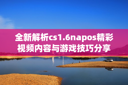 全新解析cs1.6napos精彩视频内容与游戏技巧分享
