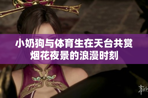 小奶狗与体育生在天台共赏烟花夜景的浪漫时刻