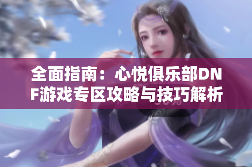 全面指南：心悦俱乐部DNF游戏专区攻略与技巧解析