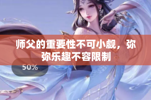 师父的重要性不可小觑，弥弥乐趣不容限制