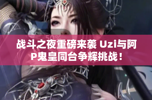 战斗之夜重磅来袭 Uzi与阿P鬼皇同台争辉挑战！