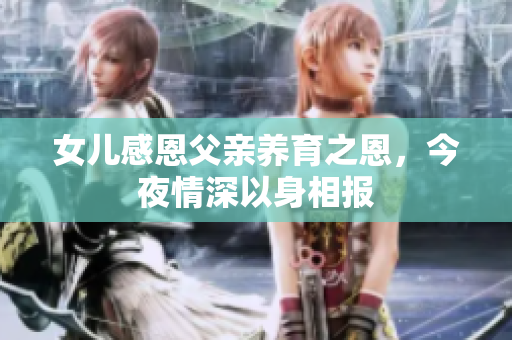 女儿感恩父亲养育之恩，今夜情深以身相报