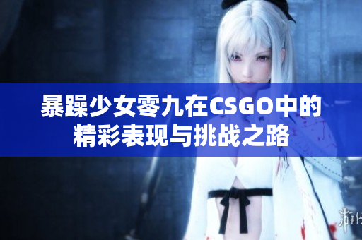 暴躁少女零九在CSGO中的精彩表现与挑战之路