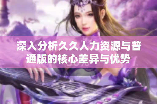 深入分析久久人力资源与普通版的核心差异与优势