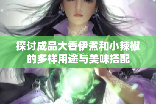 探讨成品大香伊煮和小辣椒的多样用途与美味搭配