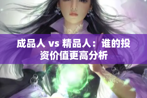 成品人 vs 精品人：谁的投资价值更高分析