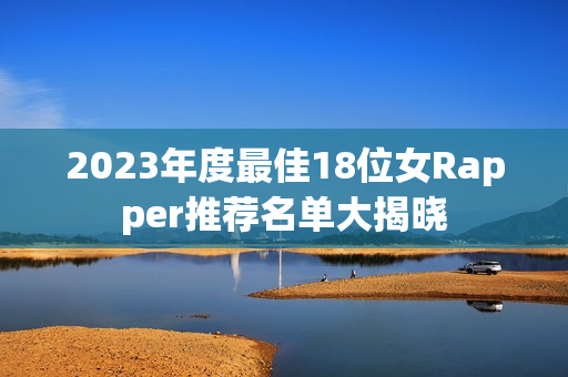 2023年度最佳18位女Rapper推荐名单大揭晓