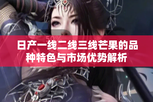 日产一线二线三线芒果的品种特色与市场优势解析