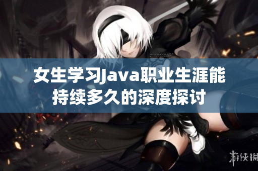女生学习Java职业生涯能持续多久的深度探讨